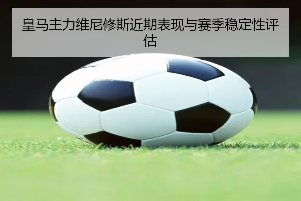 皇马主力维尼修斯近期表现与赛季稳定性评估